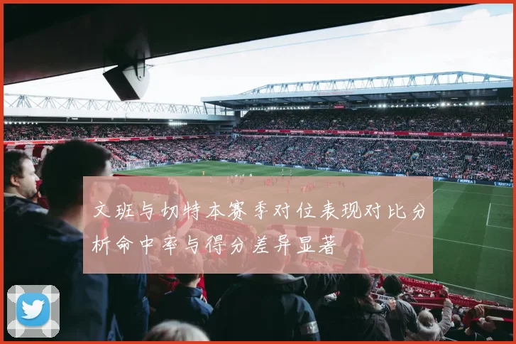 文班与切特本赛季对位表现对比分析命中率与得分差异显著