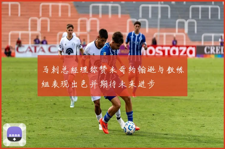 马刺总经理称赞米奇约翰逊与教练组表现出色并期待未来进步